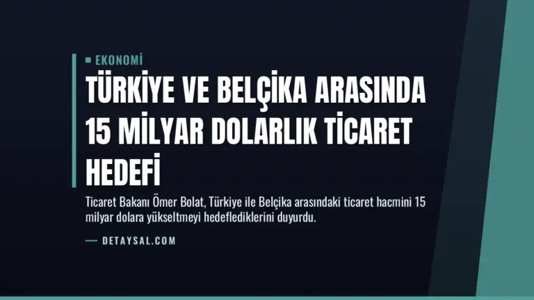 Türkiye ve Belçika Arasında 15 Milyar Dolarlık Ticaret Hedefi