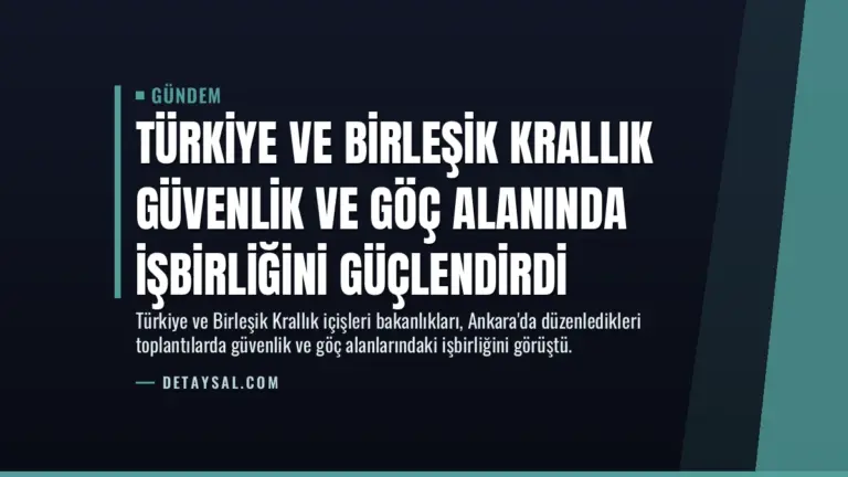 Türkiye ve Birleşik Krallık Güvenlik ve Göç Alanında İşbirliğini Güçlendirdi